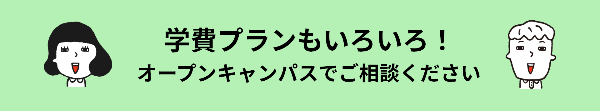 学費プランもいろいろ！オープンキャンパスでご相談ください