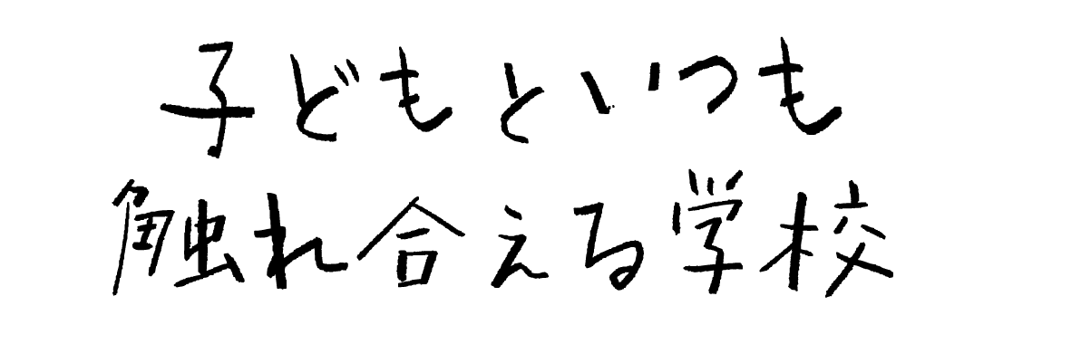 子どもといつも触れ合える学校