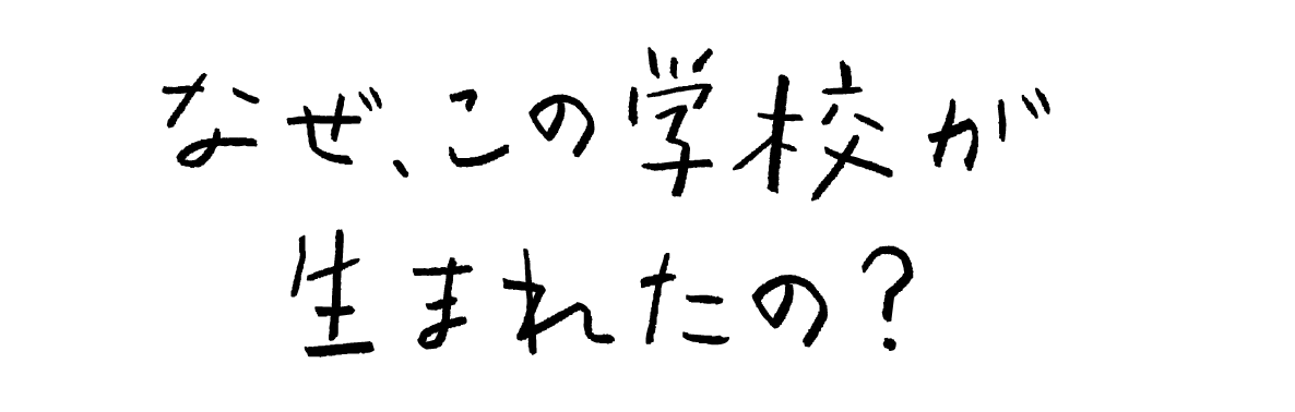 なぜ、この学校が生まれたの？